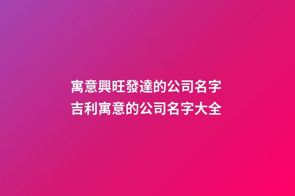 寓意興旺發達的公司名字 吉利寓意的公司名字大全